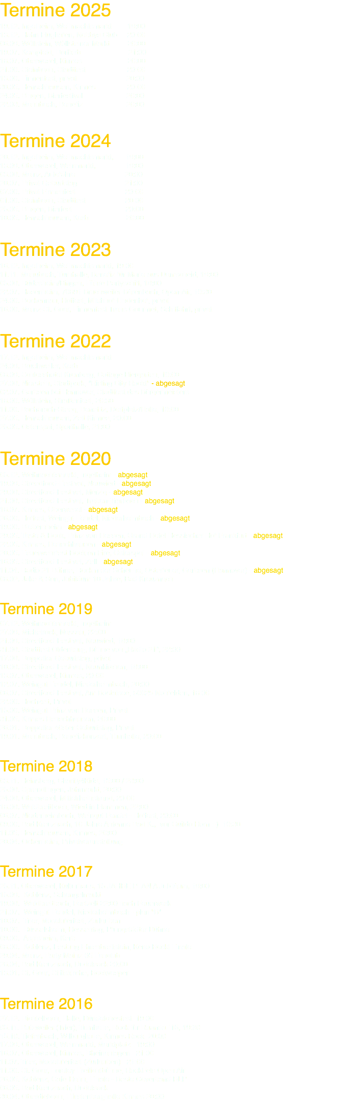 Termine 2025 19.12. Ingelheim, Weihnachtsmarkt 19:00 13.12. Hahn Flughafen, Nobbys Club 20:00 06.09. Wöllstein, Wöllsteiner Markt 20:00 19.07. Kempfeld, Dorfkirb 21:00 18.07. Oberwesel, Kirmes 20:00 21.06. Steinbach, Stadtfest 20:00 13.06. Firmenfest, privat 20:00 30.05. Henschhausen, Kirmes 20:00 24.05. Bingen, Bierfestival 20:00 22.03. Manubach, Benefiz 20:00 Termine 2024 20.12. Ingelheim, Weihnachtsmarkt, 19:00 13.09. Oberwesel, Weinmarkt, 19:00 03.08. Mainz, Autofähre 20:00 20.07. Privat Geburtstag 21:00 07.06. Privat Firmenfest 20:00 01.06. Steinbach, Stadtfest 20:00 25.05. Bingen, Bierfest 20:00 10.05. Henschhausen, Kerb 20:00 Termine 2023 16.12. Ingelheim, Weihnachtsmarkt, 19:00 11.11. Manubach, Turnhalle, Benefiz für Marie aus Damscheid, 19:00 05.08. Rüdesheim/Bingen, Fähre Partyschiff, 18:00 22.07. Hasenheim, 76891 Bruchweiler-Bärenbach, Open-Air, 19:30 24.06. Bockennau, Hoffest, Milchhof-Lindenhof, privat 16.06. Mainz-St. Goar, Firmenfest Trans Gourmet, Schiffahrt, privat Termine 2022 17.12. Ingelheim, Weihnachtsmarkt 24.09. Bruchweiler, Kerb 08.09. Schlosshotel Kronberg, Cottage Biergarten, 19:00 27.08. Nierstein, Stadtpark, "Risling City Rockt" - abgesagt 02.07. Garbsen bei Hannover, Stadtfest des Bürgermeisters 18.06. Wöllstein, Straßenfest, 20:30 11.06. Bacharach-Steeg, Benefitz, Dorfplatz/Halle, 19:00 27.05. Henschhausen, Zelt Kirmes, 20:00 25.05. Osterspai, Sporthalle, 21:00 Termine 2020 05.12. Weihnachtsmarkt, Ingelheim - abgesagt 19.09. Streedfood-Festival, Neuwied - abgesagt 29.08. Streetfood-Festivel, Merzig - abgesagt 21.08. Streetfood-Festival, Traben-Trarbach - abgesagt 18.07. Kirmes, Oberwesel - abgesagt 26.06. Hoffest, Weingut Fendel, Niederheimbach - abgesagt 19.06. Biebernheim - abgesagt 29.05. Taste & Rock, Prinz von Hessen, Grand Hotel Hessischer Hof Frankfurt - abgesagt 22.05. Kirmes, Henschhausen - abgesagt 20.05. Feuerwehrfest Rock on Fire, Osterspai - abgesagt 16.05. Streetfood-Festivel, Zell - abgesagt 11.04. Radio 21 Bühne, Rock n der Scheune, Osterfeuer, Garbsen (Hannover) - abgesagt 08.02. Jake & Son, Jubiläum 10 Jahre, Bad Kreuznach Termine 2019 07.12. Weihnachtsmarkt, Ingelheim 27.09. Michelrock, Nassau, 22:00 21.09. Streetfood-Festival, Neuwied, 18:00 31.08. Stadtfest Oldenburg, Bühne von „Radio 21“, 22:00 17.08. Doppelter Geburtstag, privat 10.08. Streetfood-Festival, Neunkirchen, 18:00 13.07. Oberwesel, Kirmes, 20:00 12.07. Weingut Fendel, Niederheimbach, 20:00 06.07. Streetfood-Festival, Am Bostalsee, 66625 Nohfelden, 18:00 22.06. Hochzeit, Privat 15.06. Weingut Prinz von Hessen, Privat 31.05. Kirmes Henschhausen, 20:00 26.01. Doppelter 40ster Geburtstag, Privat 19.01. Manubach, Benefizkonzert, Turnhalle, 20:00 Termine 2018 03.11. Heinsberg, Charity4Kids, 15:00 / 23:00 25.08. Sprendlingen, Jahrmarkt, 20:00 24.08. Oberwesel, Mittelrheinstrand, 20:00 18.08. Waldbreitbach, Wied in Flammen, 22:00 06.07. Niederheimbach, Weingut Fendel - Hoffest, 20:00 09.06. Bad Kreuznach, 10 Jahre Antenne Bad K., vor Guildo Horn :-) 19:30 11.05. Henschhausen, Kirmes, 20:00 20.04. Ockenheim, Privatveranstaltung Termine 2017 25.11. Oberwesel, Kulturhaus, 15 JAHRE PLAN A Jubiläum, 19:00 15.09. Koblenz, Schengelmarkt 19.08. Waldbreitbach, Festzelt 22:00 nach Feuerwerk 21.07. Weingut Fendel, Niederheimbach - plan "B" 10.07. Trier, Moseluferfest, Zurlauben 10.06. Rüsselsheim, Hessentag, Pfungstädter Bühne 09.06. Aspisheim, Kerb 08.06. Koblenz, Festung Ehrenbreitstein, Keno Rockt Finale 29.04. Mainz, Party Mainz`05 Fanclub 28.04. Bad Kreuznach, Dudelsack 20:00 13.01. St. Goar, Stiftskirche, Rockvesper Termine 2016 27.12. Dichtelbach, Halle, Bündelchesfest 19:00 05.11. Butzweiler (Trier), Turnhalle, Rock für Ruanda `16, 19:30 15.10. Tiefenbach, Wilburghalle, Kirmes Rock 20:00 17.09. Oberwesel, Weinmarkt, Marktplatz 19:00 16.07. Oberwesel, Kirmes, Rheinanlagen 21:00 11.07. Trier, Moseluferfest (Zurlauben) 21:00 11.06. St. Goar, Loreley Freilichtbühne, RockFels Open Air 26.05. Koblenz, Cafe`Hahn, Finale - Beste Coverband RLP 06.05. Bad Kreuznach, Dudelsack 30.04. Oberdiebach, Fürstenberghalle Kirmes 20:00