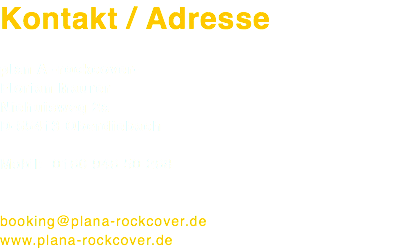 Kontakt / Adresse plan A -rockcover- Florian Maurer Niehuisweg 2a D-55413 Oberdiebach Mobil: 0160 946 50 268 booking@plana-rockcover.de www.plana-rockcover.de